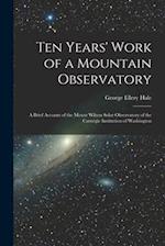 Ten Years' Work of a Mountain Observatory: A Brief Account of the Mount Wilson Solar Observatory of the Carnegie Institution of Washington 
