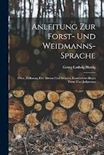 Anleitung Zur Forst- Und Weidmanns-Sprache; Oder, Erklärung Der Älteren Und Neueren Kunstwörter Beym Forst- Und Jadgwesen