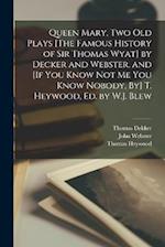 Queen Mary, Two Old Plays [The Famous History of Sir Thomas Wyat] by Decker and Webster, and [If You Know Not Me You Know Nobody, By] T. Heywood, Ed. 
