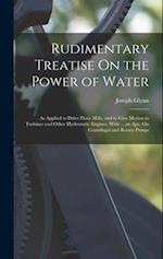 Rudimentary Treatise On the Power of Water: As Applied to Drive Flour Mills, and to Give Motion to Turbines and Other Hydrostatic Engines. With ... an