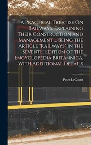 A Practical Treatise On Railways, Explaining Their Construction and Management ... Being the Article "Railways" in the Seventh Edition of the Encyclop