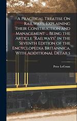 A Practical Treatise On Railways, Explaining Their Construction and Management ... Being the Article "Railways" in the Seventh Edition of the Encyclop