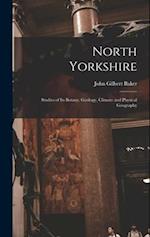 North Yorkshire: Studies of Its Botany, Geology, Climate and Physical Geography 