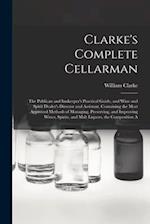 Clarke's Complete Cellarman: The Publican and Innkeeper's Practical Guide, and Wine and Spirit Dealer's Director and Assistant, Containing the Most Ap