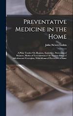 Preventative Medicine in the Home: A Plain Treatise On Hygiene, Sanitation, Prevention of Sickness, Modes of Transmission of the Various Kinds of Infe