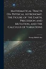 Mathematical Tracts On Physical Astronomy, the Figure of the Earth, Precession and Mutation, and the Calculus of Variations 