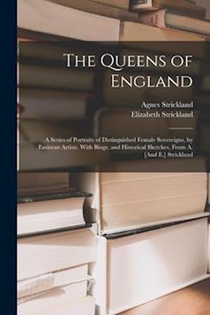 The Queens of England: A Series of Portraits of Distinguished Female Sovereigns, by Eminent Artists. With Biogr. and Historical Sketches, From A. [And