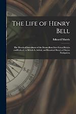 The Life of Henry Bell: The Practical Introducer of the Steam-Boat Into Great Britain and Ireland; to Which Is Added, an Historical Sketch of Steam Na