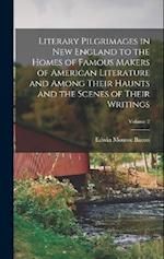 Literary Pilgrimages in New England to the Homes of Famous Makers of American Literature and Among Their Haunts and the Scenes of Their Writings; Volu