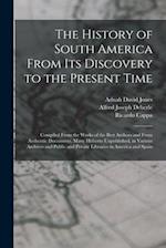 The History of South America From Its Discovery to the Present Time: Compiled From the Works of the Best Authors and From Authentic Documents, Many Hi