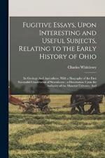 Fugitive Essays, Upon Interesting and Useful Subjects, Relating to the Early History of Ohio: Its Geology And Agriculture, With a Biography of the Fir