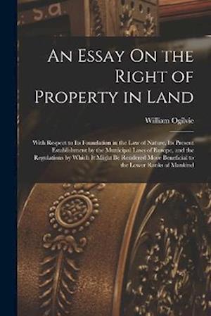 An Essay On the Right of Property in Land: With Respect to Its Foundation in the Law of Nature, Its Present Establishment by the Municipal Laws of Eur