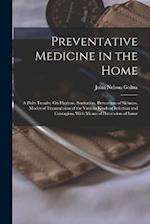 Preventative Medicine in the Home: A Plain Treatise On Hygiene, Sanitation, Prevention of Sickness, Modes of Transmission of the Various Kinds of Infe