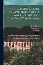 C. Julius Cæsar's Commentaries of His Wars in Gaul, and Civil War With Pompey: To Which Is Added Aulus Hirtius Or Oppius's Supplement Of the Alexandri