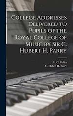 College Addresses Delivered to Pupils of the Royal College of Music by Sir C. Hubert H. Parry 