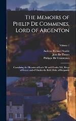 The Memoirs of Philip De Commines, Lord of Argenton: Containing the Histories of Louis XI and Charles Viii, Kings of France and of Charles the Bold, D