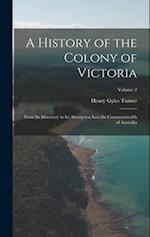 A History of the Colony of Victoria: From Its Discovery to Its Absorption Into the Commonwealth of Australia; Volume 2 