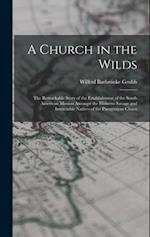 A Church in the Wilds: The Remarkable Story of the Establishment of the South American Mission Amongst the Hitherto Savage and Intractable Natives of 