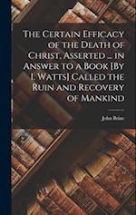 The Certain Efficacy of the Death of Christ, Asserted ... in Answer to a Book [By I. Watts] Called the Ruin and Recovery of Mankind 