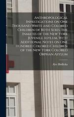 Anthropological Investigations on one Thousand White and Colored Children of Both Sexes, the Inmates of the New York Juvenile Asylum, With Additional 