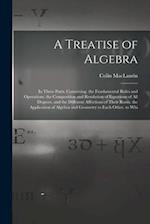 A Treatise of Algebra: In Three Parts. Containing. the Fundamental Rules and Operations. the Composition and Resolution of Equations of All Degrees, a