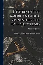 History of the American Clock Business for the Past Sixty Years: And Life of Chauncey Jerome, Written by Himself 