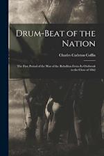 Drum-beat of the Nation; the First Period of the war of the Rebellion From its Outbreak to the Close of 1862 