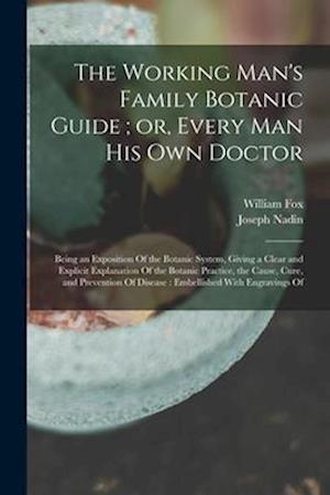 The Working Man's Family Botanic Guide ; or, Every man his own Doctor: Being an Exposition Of the Botanic System, Giving a Clear and Explicit Explanat