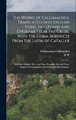 The Works of Callimachus, Translated Into English Verse. The Hymns and Epigrams From the Greek; With the Coma Berenices From the Latin of Catallus: Wi