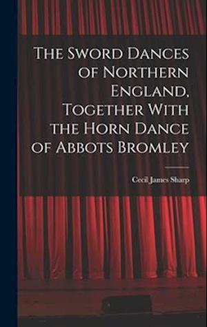 The Sword Dances of Northern England, Together With the Horn Dance of Abbots Bromley