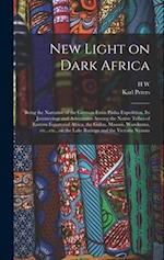 New Light on Dark Africa: Being the Narrative of the German Emin Pasha Expedition, its Journeyings and Adventures Among the Native Tribes of Eastern E