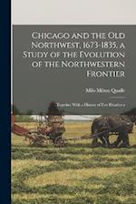Chicago and the Old Northwest, 1673-1835, a Study of the Evolution of the Northwestern Frontier; Together With a History of Fort Dearborn 
