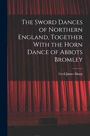 The Sword Dances of Northern England, Together With the Horn Dance of Abbots Bromley