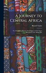 A Journey to Central Africa: Or, Life and Landscapes From Egypt and the Negro Kingdoms of the White Nile 