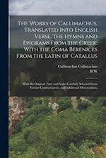 The Works of Callimachus, Translated Into English Verse. The Hymns and Epigrams From the Greek; With the Coma Berenices From the Latin of Catallus: Wi