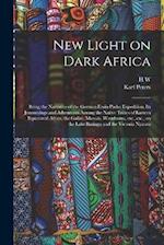 New Light on Dark Africa: Being the Narrative of the German Emin Pasha Expedition, its Journeyings and Adventures Among the Native Tribes of Eastern E