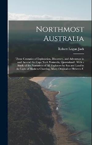 Northmost Australia: Three Centuries of Exploration, Discovery, and Adventure in and Around the Cape York Peninsula, Queensland : With a Study of the
