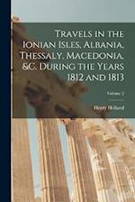 Travels in the Ionian Isles, Albania, Thessaly, Macedonia, &c. During the Years 1812 and 1813; Volume 2 