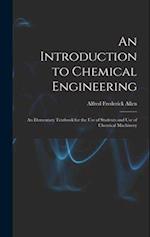 An Introduction to Chemical Engineering; an Elementary Textbook for the use of Students and use of Chemical Machinery 