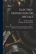 Electro-deposition of Metals: A Practical, Comprehensive Work Comprising Electro-plating ... and Processes Used in Every Department of the Art 