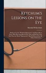 Ketchum's Lessons on the Eye: Dedicated to the "world of Optometry" and Especially to Those who Have Sacrificed Their Time and Energy to the end That 