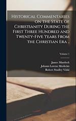 Historical Commentaries on the State of Christianity During the First Three Hundred and Twenty-five Years From the Christian era ..; Volume 1 
