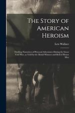 The Story of American Heroism; Thrilling Narratives of Personal Adventures During the Great Civil war, as Told by the Medal Winners and Roll of Honor 