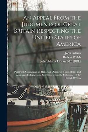 An Appeal From the Judgments of Great Britain Respecting the United States of America: Part First, Containing an Historical Outline of Their Merits an
