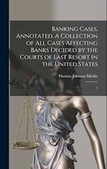 Banking Cases, Annotated. A Collection of all Cases Affecting Banks Decided by the Courts of Last Resort in the United States: 1 