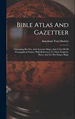 Bible Atlas And Gazetteer: Containing Six New And Accurate Maps, And A List Of All Geographical Names, With References To Their Scripture Places And T