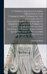 S. Thomae Aquinatis Summa Theologica Cum Commentariis Thomae De Vio, Card. Cajetani, Et Elucidationibus Litteralibus P. Seraphini Capponi A Porrecta C