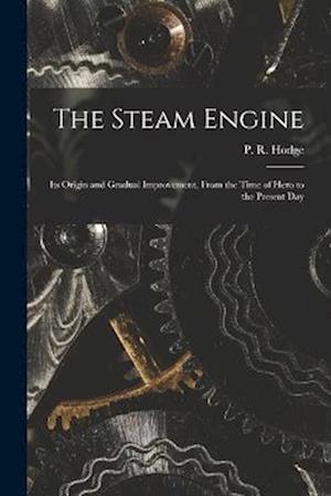 The Steam Engine: Its Origin and Gradual Improvement, From the Time of Hero to the Present Day