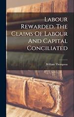 Labour Rewarded. The Claims Of Labour And Capital Conciliated 
