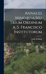 Annales Minorum Seu Trium Ordinum A. S. Francisco Institutorum 